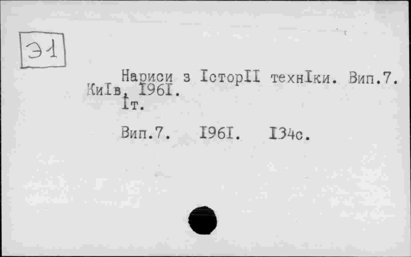 ﻿—
Нариси з Історії техніки.
Київ Ї96І.
Іт.
Вип.7. 1961.	І34с.
Вип.7.